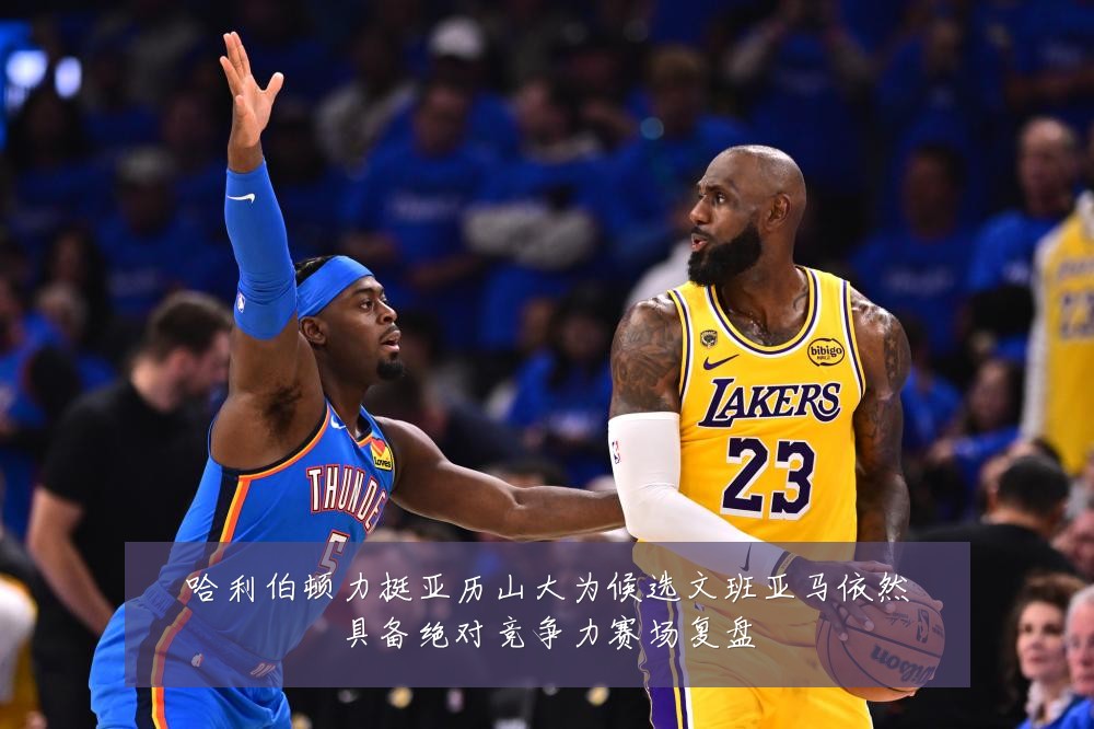 哈利伯顿力挺亚历山大为候选文班亚马依然具备绝对竞争力赛场复盘